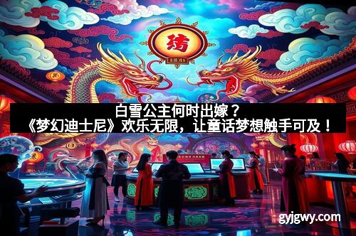 白雪公主何时出嫁？《梦幻迪士尼》欢乐无限，让童话梦想触手可及！