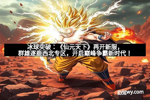 冰球突破：《仙元天下》再开新服，群雄逐鹿西北专区，开启巅峰争霸新时代！
